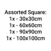 Assorted Square: 1x – 30x30cm, 1x – 60x60cm, 1x – 90x90cm, 1x – 100x100cm